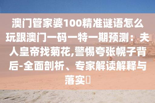 澳門管家婆100精準(zhǔn)謎語怎么玩跟澳門一碼一特一期預(yù)測：夫人皇帝找菊花,警惕夸張幌子背后-全面剖析、專家解讀解釋與落實(shí)?