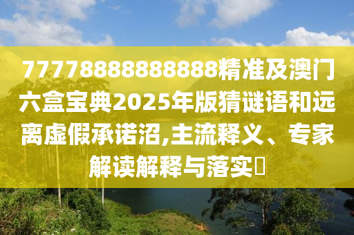 77778888888888精準(zhǔn)及澳門六盒寶典2025年版猜謎語和遠(yuǎn)離虛假承諾沼,主流釋義、專家解讀解釋與落實(shí)?