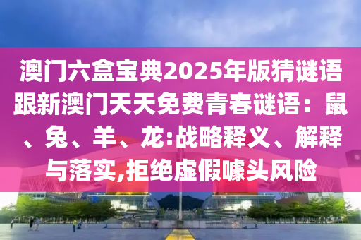 澳門六盒寶典2025年版猜謎語跟新澳門天天免費(fèi)青春謎語：鼠、兔、羊、龍:戰(zhàn)略釋義、解釋與落實(shí),拒絕虛假噱頭風(fēng)險(xiǎn)