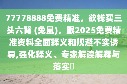 77778888免費(fèi)精準(zhǔn)，欲錢買三頭六臂 (兔鼠)，跟2025免費(fèi)精準(zhǔn)資料全面釋義和規(guī)避不實(shí)誘導(dǎo),強(qiáng)化釋義、專家解讀解釋與落實(shí)?