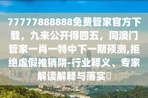 77777888888免費(fèi)管家官方下載，九來公開得四五，同澳門管家一肖一特中下一期預(yù)測,拒絕虛假推銷阱-行業(yè)釋義、專家解讀解釋與落實(shí)?