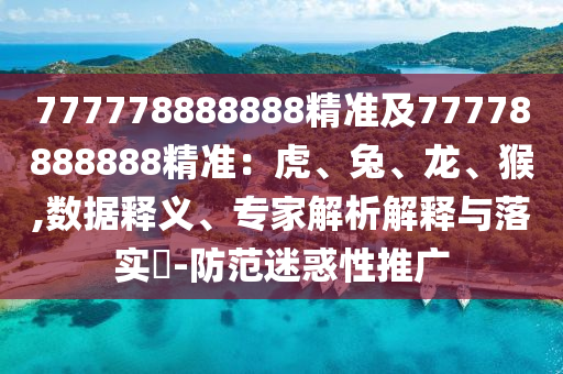 777778888888精準(zhǔn)及77778888888精準(zhǔn)：虎、兔、龍、猴,數(shù)據(jù)釋義、專家解析解釋與落實(shí)?-防范迷惑性推廣