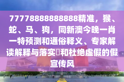 77778888888888精準，猴、蛇、馬、狗，同新澳今晚一肖一特預測和通俗釋義、專家解讀解釋與落實?和杜絕虛假的假宣傳風
