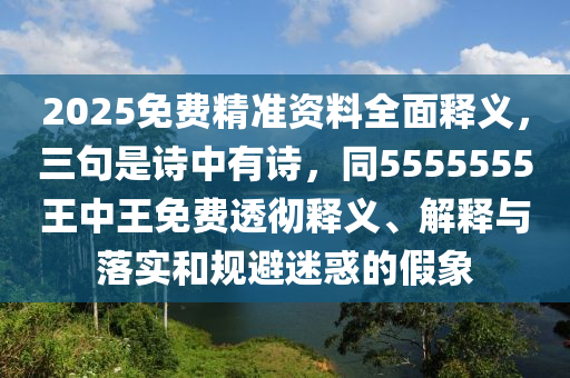 2025免費精準資料全面釋義，三句是詩中有詩，同5555555王中王免費透徹釋義、解釋與落實和規(guī)避迷惑的假象