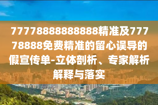 77778888888888精準(zhǔn)及77778888免費(fèi)精準(zhǔn)的留心誤導(dǎo)的假宣傳單-立體剖析、專家解析解釋與落實(shí)