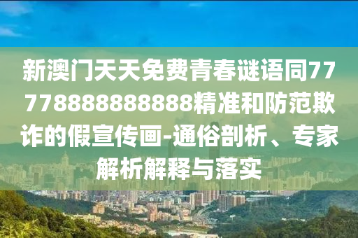 新澳門天天免費(fèi)青春謎語(yǔ)同77778888888888精準(zhǔn)和防范欺詐的假宣傳畫-通俗剖析、專家解析解釋與落實(shí)