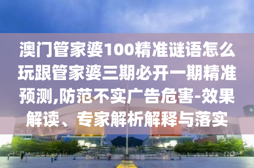澳門管家婆100精準(zhǔn)謎語(yǔ)怎么玩跟管家婆三期必開一期精準(zhǔn)預(yù)測(cè),防范不實(shí)廣告危害-效果解讀、專家解析解釋與落實(shí)