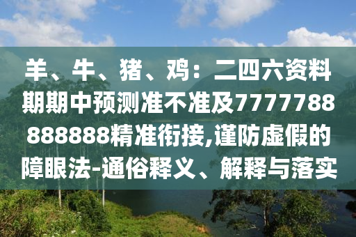 羊、牛、豬、雞：二四六資料期期中預(yù)測(cè)準(zhǔn)不準(zhǔn)及7777788888888精準(zhǔn)銜接,謹(jǐn)防虛假的障眼法-通俗釋義、解釋與落實(shí)