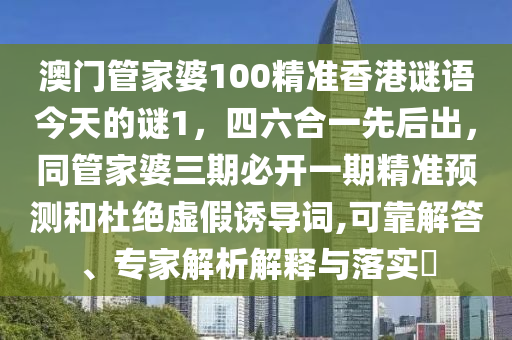 澳門管家婆100精準(zhǔn)香港謎語(yǔ)今天的謎1，四六合一先后出，同管家婆三期必開一期精準(zhǔn)預(yù)測(cè)和杜絕虛假誘導(dǎo)詞,可靠解答、專家解析解釋與落實(shí)?