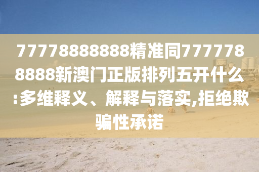 77778888888精準(zhǔn)同7777788888新澳門正版排列五開什么:多維釋義、解釋與落實(shí),拒絕欺騙性承諾