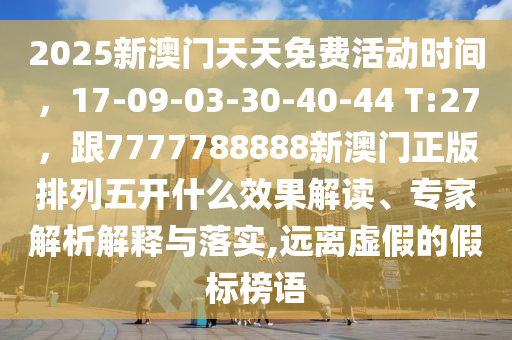2025新澳門天天免費(fèi)活動(dòng)時(shí)間，17-09-03-30-40-44 T:27，跟7777788888新澳門正版排列五開什么效果解讀、專家解析解釋與落實(shí),遠(yuǎn)離虛假的假標(biāo)榜語(yǔ)