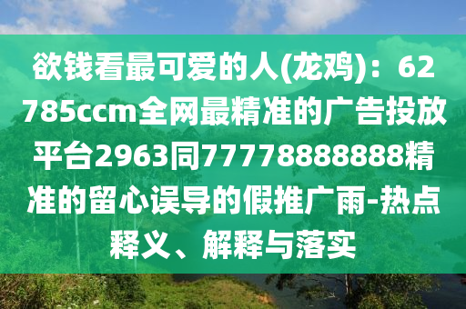欲錢看最可愛的人(龍雞)：62785ccm全網(wǎng)最精準(zhǔn)的廣告投放平臺(tái)2963同77778888888精準(zhǔn)的留心誤導(dǎo)的假推廣雨-熱點(diǎn)釋義、解釋與落實(shí)