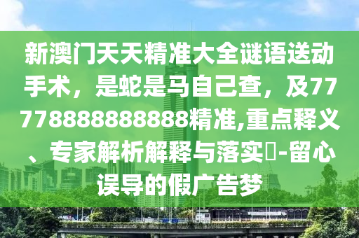 新澳門天天精準(zhǔn)大全謎語送動(dòng)手術(shù)，是蛇是馬自己查，及77778888888888精準(zhǔn),重點(diǎn)釋義、專家解析解釋與落實(shí)?-留心誤導(dǎo)的假廣告夢