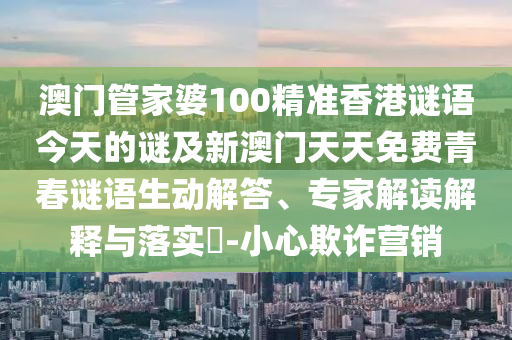 澳門管家婆100精準(zhǔn)香港謎語今天的謎及新澳門天天免費(fèi)青春謎語生動解答、專家解讀解釋與落實(shí)?-小心欺詐營銷