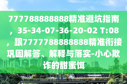 777788888888精準(zhǔn)避坑指南，35-34-07-36-20-02 T:08，跟7777788888888精準(zhǔn)銜接鞏固解答、解釋與落實(shí)-小心欺詐的甜蜜餌