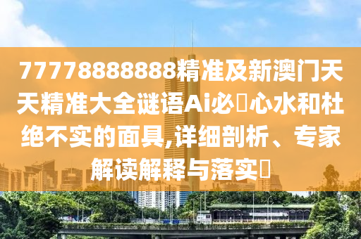 猴、虎、馬、雞：2025年正版資料免費(fèi)最新版本及77778888888王中王深度釋義、解釋與落實(shí)-留心不實(shí)誘導(dǎo)語(yǔ)