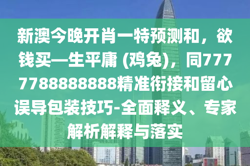 新澳今晚開肖一特預(yù)測和，欲錢買—生平庸 (雞兔)，同7777788888888精準(zhǔn)銜接和留心誤導(dǎo)包裝技巧-全面釋義、專家解析解釋與落實(shí)