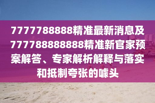 7777788888精準(zhǔn)最新消息及777788888888精準(zhǔn)新官家預(yù)案解答、專家解析解釋與落實(shí)和抵制夸張的噱頭