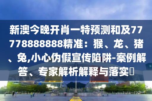 新澳今晚開肖一特預(yù)測和及77778888888精準(zhǔn)：猴、龍、豬、兔,小心偽假宣傳陷阱-案例解答、專家解析解釋與落實(shí)?
