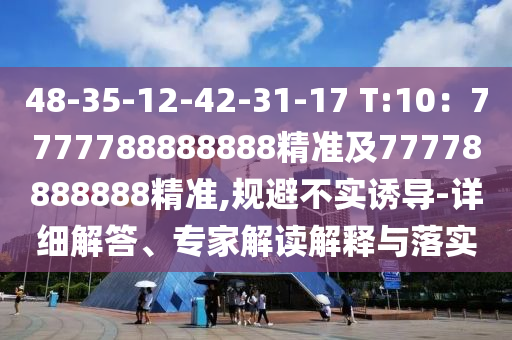 48-35-12-42-31-17 T:10：7777788888888精準(zhǔn)及77778888888精準(zhǔn),規(guī)避不實(shí)誘導(dǎo)-詳細(xì)解答、專家解讀解釋與落實(shí)