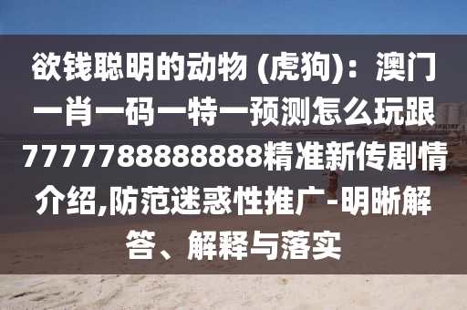 欲錢聰明的動物 (虎狗)：澳門一肖一碼一特一預(yù)測怎么玩跟7777788888888精準(zhǔn)新傳劇情介紹,防范迷惑性推廣-明晰解答、解釋與落實(shí)