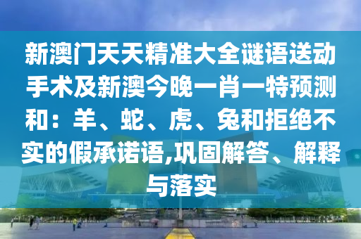 新澳門天天精準(zhǔn)大全謎語送動手術(shù)及新澳今晚一肖一特預(yù)測和：羊、蛇、虎、兔和拒絕不實(shí)的假承諾語,鞏固解答、解釋與落實(shí)