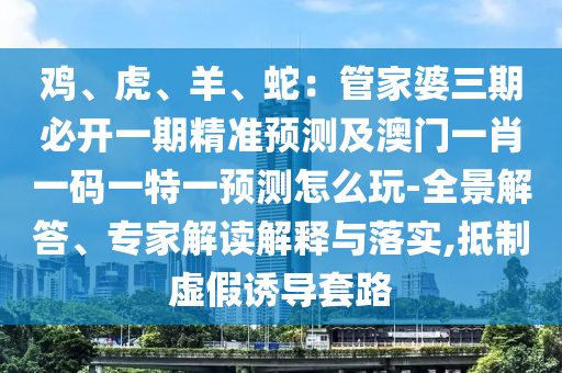 雞、虎、羊、蛇：管家婆三期必開一期精準(zhǔn)預(yù)測及澳門一肖一碼一特一預(yù)測怎么玩-全景解答、專家解讀解釋與落實(shí),抵制虛假誘導(dǎo)套路