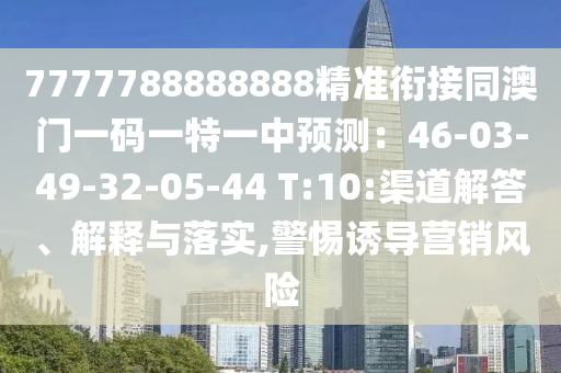 7777788888888精準(zhǔn)銜接同澳門(mén)一碼一特一中預(yù)測(cè)：46-03-49-32-05-44 T:10:渠道解答、解釋與落實(shí),警惕誘導(dǎo)營(yíng)銷(xiāo)風(fēng)險(xiǎn)