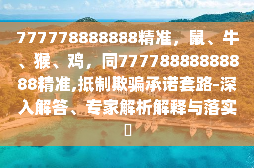 777778888888精準(zhǔn)，鼠、牛、猴、雞，同77778888888888精準(zhǔn),抵制欺騙承諾套路-深入解答、專(zhuān)家解析解釋與落實(shí)?