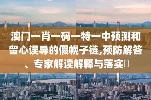 澳門一肖一碼一特一中預測和留心誤導的假幌子鏈,預防解答、專家解讀解釋與落實?
