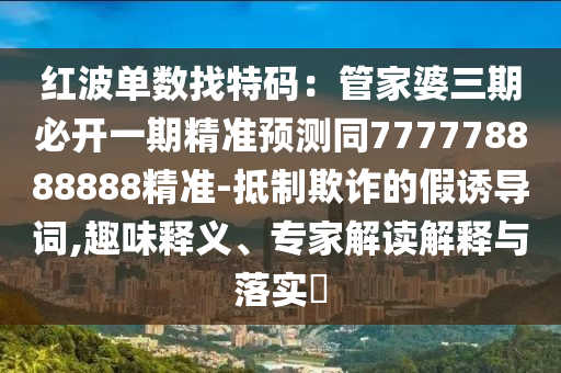 紅波單數(shù)找特碼：管家婆三期必開一期精準預(yù)測同777778888888精準-抵制欺詐的假誘導(dǎo)詞,趣味釋義、專家解讀解釋與落實?