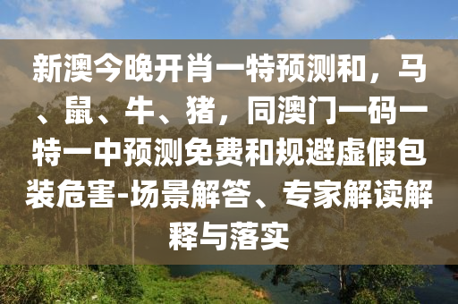 新澳今晚開肖一特預(yù)測(cè)和，馬、鼠、牛、豬，同澳門一碼一特一中預(yù)測(cè)免費(fèi)和規(guī)避虛假包裝危害-場(chǎng)景解答、專家解讀解釋與落實(shí)