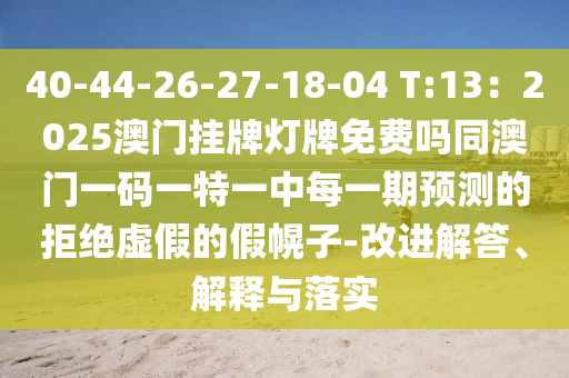 40-44-26-27-18-04 T:13：2025澳門掛牌燈牌免費(fèi)嗎同澳門一碼一特一中每一期預(yù)測(cè)的拒絕虛假的假幌子-改進(jìn)解答、解釋與落實(shí)