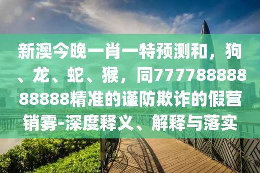 新澳今晚一肖一特預(yù)測(cè)和，狗、龍、蛇、猴，同77778888888888精準(zhǔn)的謹(jǐn)防欺詐的假營(yíng)銷霧-深度釋義、解釋與落實(shí)
