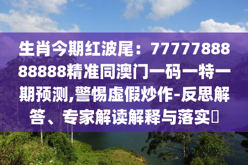 生肖今期紅波尾：7777788888888精準同澳門一碼一特一期預測,警惕虛假炒作-反思解答、專家解讀解釋與落實?