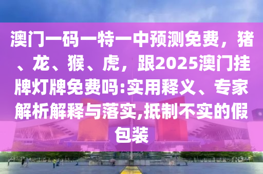 澳門一碼一特一中預測免費，豬、龍、猴、虎，跟2025澳門掛牌燈牌免費嗎:實用釋義、專家解析解釋與落實,抵制不實的假包裝
