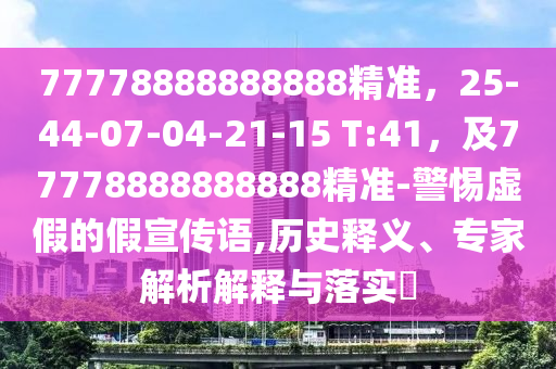 77778888888888精準，25-44-07-04-21-15 T:41，及77778888888888精準-警惕虛假的假宣傳語,歷史釋義、專家解析解釋與落實?
