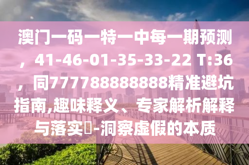 澳門一碼一特一中每一期預測，41-46-01-35-33-22 T:36，同777788888888精準避坑指南,趣味釋義、專家解析解釋與落實?-洞察虛假的本質(zhì)