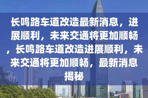 長鳴路車道改造最新消息，進展順利，未來交通將更加順暢，長鳴路車道改造進展順利，未來交通將更加順暢，最新消息揭秘