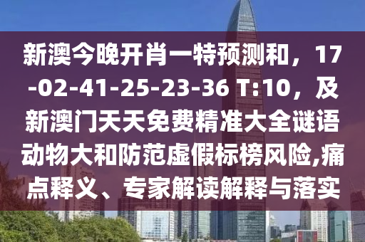 新澳今晚開肖一特預測和，17-02-41-25-23-36 T:10，及新澳門天天免費精準大全謎語動物大和防范虛假標榜風險,痛點釋義、專家解讀解釋與落實