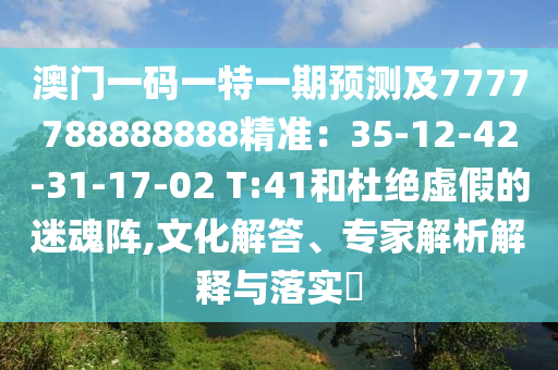 澳門一碼一特一期預測及7777788888888精準：35-12-42-31-17-02 T:41和杜絕虛假的迷魂陣,文化解答、專家解析解釋與落實?