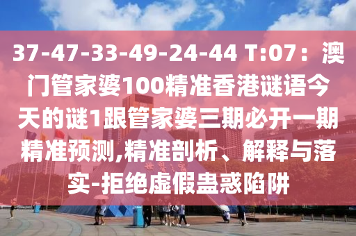 37-47-33-49-24-44 T:07：澳門管家婆100精準香港謎語今天的謎1跟管家婆三期必開一期精準預測,精準剖析、解釋與落實-拒絕虛假蠱惑陷阱