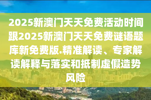 2025新澳門天天免費活動時間跟2025新澳門天天免費謎語題庫新免費版.精準(zhǔn)解讀、專家解讀解釋與落實和抵制虛假造勢風(fēng)險