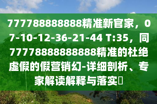 777788888888精準(zhǔn)新官家，07-10-12-36-21-44 T:35，同77778888888888精準(zhǔn)的杜絕虛假的假營銷幻-詳細(xì)剖析、專家解讀解釋與落實?