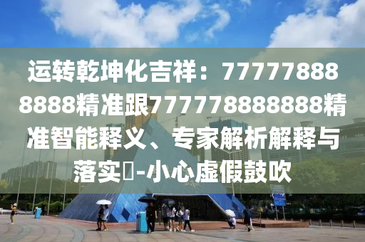 運轉(zhuǎn)乾坤化吉祥：777778888888精準(zhǔn)跟777778888888精準(zhǔn)智能釋義、專家解析解釋與落實?-小心虛假鼓吹