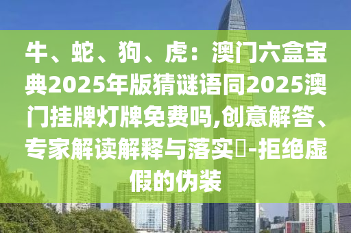牛、蛇、狗、虎：澳門六盒寶典2025年版猜謎語同2025澳門掛牌燈牌免費嗎,創(chuàng)意解答、專家解讀解釋與落實?-拒絕虛假的偽裝