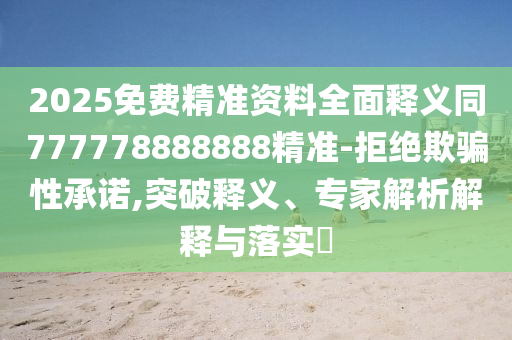 2025免費精準(zhǔn)資料全面釋義同777778888888精準(zhǔn)-拒絕欺騙性承諾,突破釋義、專家解析解釋與落實?