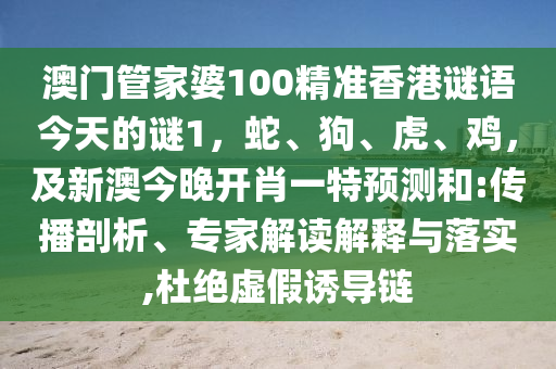 澳門管家婆100精準(zhǔn)香港謎語(yǔ)今天的謎1，蛇、狗、虎、雞，及新澳今晚開肖一特預(yù)測(cè)和:傳播剖析、專家解讀解釋與落實(shí),杜絕虛假誘導(dǎo)鏈