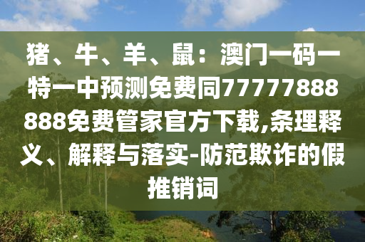 豬、牛、羊、鼠：澳門一碼一特一中預(yù)測(cè)免費(fèi)同77777888888免費(fèi)管家官方下載,條理釋義、解釋與落實(shí)-防范欺詐的假推銷詞