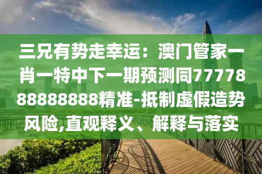 三兄有勢走幸運：澳門管家一肖一特中下一期預(yù)測同7777888888888精準(zhǔn)-抵制虛假造勢風(fēng)險,直觀釋義、解釋與落實